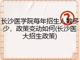 长沙医学院每年招生人数多少，政策变动如何(长沙医大招生政策)