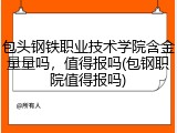 包头钢铁职业技术学院含金量量吗，值得报吗(包钢职院值得报吗)