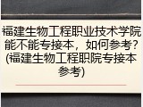 福建生物工程职业技术学院能不能专接本，如何参考？(福建生物工程职院专接本参考)