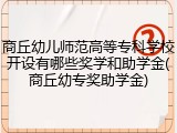 商丘幼儿师范高等专科学校开设有哪些奖学和助学金(商丘幼专奖助学金)