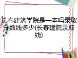 长春建筑学院是一本吗录取分数线多少(长春建院录取线)