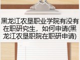 黑龙江农垦职业学院有没有在职研究生，如何申请(黑龙江农垦职院在职研申请)