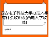 西安电子科技大学办理入学有什么攻略没(西电入学攻略)