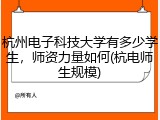 杭州电子科技大学有多少学生，师资力量如何(杭电师生规模)