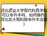 河北农业大学现代科技学院可以专升本吗，如何操作(河北农大现科院专升本流程)