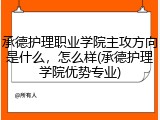 承德护理职业学院主攻方向是什么，怎么样(承德护理学院优势专业)