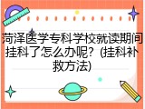 菏泽医学专科学校就读期间挂科了怎么办呢？(挂科补救方法)