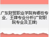 广东财贸职业学院有哪些专业，王牌专业分析(广财职院专业及王牌)