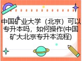 中国矿业大学（北京）可以专升本吗，如何操作(中国矿大北京专升本流程)