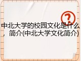 中北大学的校园文化是什么，简介(中北大学文化简介)