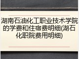湖南石油化工职业技术学院的学费和住宿费明细(湖石化职院费用明细)
