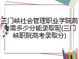 三门峡社会管理职业学院高考需多少分能录取呢(三门峡职院高考录取分)