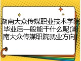 湖南大众传媒职业技术学院毕业后一般能干什么呢(湖南大众传媒职院就业方向)