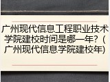 广州现代信息工程职业技术学院建校时间是哪一年？(广州现代信息学院建校年)