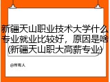 新疆天山职业技术大学什么专业就业比较好，原因是啥(新疆天山职大高薪专业)