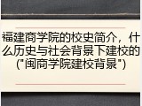 福建商学院的校史简介，什么历史与社会背景下建校的("闽商学院建校背景")