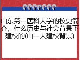 山东第一医科大学的校史简介，什么历史与社会背景下建校的(山一大建校背景)