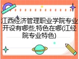 江西经济管理职业学院专业开设有哪些,特色在哪(江经院专业特色)