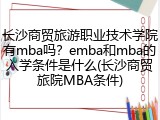 长沙商贸旅游职业技术学院有mba吗？emba和mba的入学条件是什么(长沙商贸旅院MBA条件)