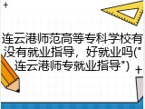 连云港师范高等专科学校有没有就业指导，好就业吗("连云港师专就业指导")