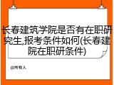 长春建筑学院是否有在职研究生,报考条件如何(长春建院在职研条件)