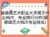 景德镇艺术职业大学属于什么档次，专业排行分析(景德镇艺大档次专业排名)