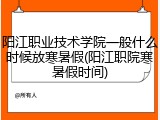 阳江职业技术学院一般什么时候放寒暑假(阳江职院寒暑假时间)