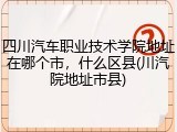 四川汽车职业技术学院地址在哪个市，什么区县(川汽院地址市县)