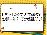 中国人民公安大学建校时间是哪一年？(公大建校时间)
