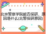 北京警察学院能否保研，原因是什么(北警保研原因)