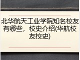 北华航天工业学院知名校友有哪些，校史介绍(华航校友校史)