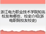 浙江电力职业技术学院知名校友有哪些，校史介绍(浙电职院校友校史)