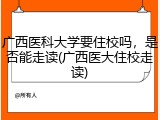 广西医科大学要住校吗，是否能走读(广西医大住校走读)