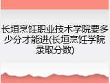 长垣烹饪职业技术学院要多少分才能进(长垣烹饪学院录取分数)