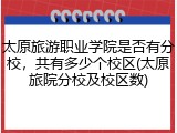 太原旅游职业学院是否有分校，共有多少个校区(太原旅院分校及校区数)