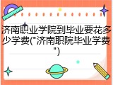 济南职业学院到毕业要花多少学费("济南职院毕业学费")