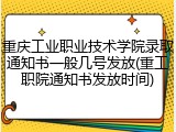 重庆工业职业技术学院录取通知书一般几号发放(重工职院通知书发放时间)