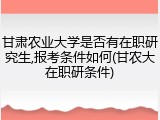 甘肃农业大学是否有在职研究生,报考条件如何(甘农大在职研条件)
