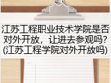 江苏工程职业技术学院是否对外开放，让进去参观吗？(江苏工程学院对外开放吗)