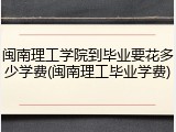 闽南理工学院到毕业要花多少学费(闽南理工毕业学费)