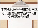 江西枫林涉外经贸职业学院可以进校后转专业吗？(进校后能转专业吗)