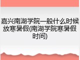 嘉兴南湖学院一般什么时候放寒暑假(南湖学院寒暑假时间)
