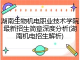湖南生物机电职业技术学院最新招生简章深度分析(湖南机电招生解析)