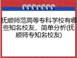 抚顺师范高等专科学校有哪些知名校友，简单分析(抚顺师专知名校友)