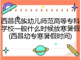 西昌民族幼儿师范高等专科学校一般什么时候放寒暑假(西昌幼专寒暑假时间)