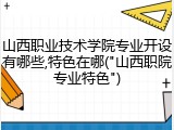 山西职业技术学院专业开设有哪些,特色在哪("山西职院专业特色")