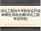 河北工程技术学院专业开设有哪些,特色在哪(河北工院专业特色)