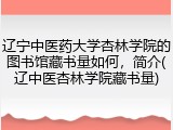 辽宁中医药大学杏林学院的图书馆藏书量如何，简介(辽中医杏林学院藏书量)