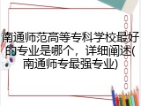 南通师范高等专科学校最好的专业是哪个，详细阐述(南通师专最强专业)