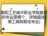 南阳工艺美术职业学院最好的专业是哪个，详细阐述(南工美院最佳专业)